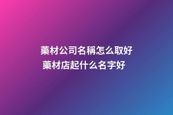 藥材公司名稱怎么取好 藥材店起什么名字好-第1張-公司起名-玄機派